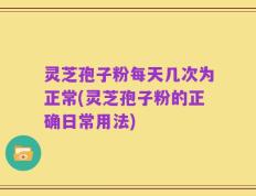 灵芝孢子粉每天几次为正常(灵芝孢子粉的正确日常用法)