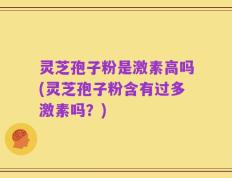 灵芝孢子粉是激素高吗(灵芝孢子粉含有过多激素吗？)