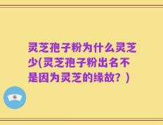 灵芝孢子粉为什么灵芝少(灵芝孢子粉出名不是因为灵芝的缘故？)