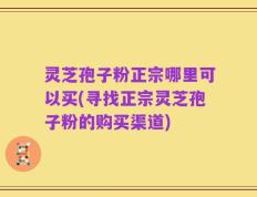 灵芝孢子粉正宗哪里可以买(寻找正宗灵芝孢子粉的购买渠道)