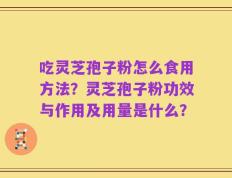吃灵芝孢子粉怎么食用方法？灵芝孢子粉功效与作用及用量是什么？