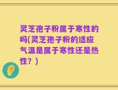 灵芝孢子粉属于寒性的吗(灵芝孢子粉的适应气温是属于寒性还是热性？)