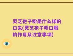 灵芝孢子粉是什么样的口朱(灵芝孢子粉口服的作用及注意事项)