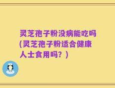 灵芝孢子粉没病能吃吗(灵芝孢子粉适合健康人士食用吗？)
