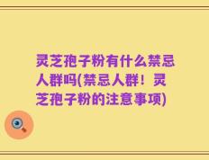 灵芝孢子粉有什么禁忌人群吗(禁忌人群！灵芝孢子粉的注意事项)