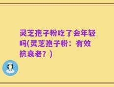 灵芝孢子粉吃了会年轻吗(灵芝孢子粉：有效抗衰老？)