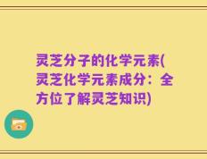 灵芝分子的化学元素(灵芝化学元素成分：全方位了解灵芝知识)