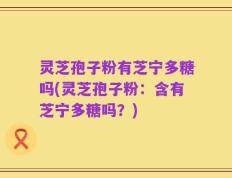 灵芝孢子粉有芝宁多糖吗(灵芝孢子粉：含有芝宁多糖吗？)