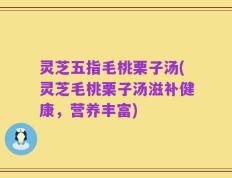 灵芝五指毛桃栗子汤(灵芝毛桃栗子汤滋补健康，营养丰富)