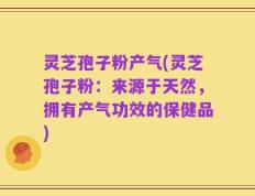 灵芝孢子粉产气(灵芝孢子粉：来源于天然，拥有产气功效的保健品)