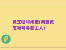 灵芝咖啡闲置(闲置灵芝咖啡寻新主人)