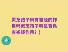 灵芝孢子粉有崔经的作用吗灵芝孢子粉是否具有崔经作用？)
