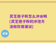 灵芝孢子粉怎么冲水喝(灵芝孢子粉的冲泡方法和饮用建议)