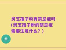 灵芝孢子粉有禁忌症吗(灵芝孢子粉的禁忌症需要注意什么？)