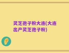 灵芝孢子粉大连(大连出产灵芝孢子粉)