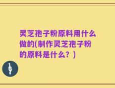 灵芝孢子粉原料用什么做的(制作灵芝孢子粉的原料是什么？)