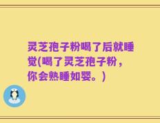 灵芝孢子粉喝了后就睡觉(喝了灵芝孢子粉，你会熟睡如婴。)