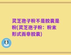 灵芝孢子粉不是胶囊是粉(灵芝孢子粉：粉末形式而非胶囊)