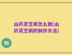山药灵芝粥怎么做(山药灵芝粥的制作方法)