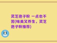 灵芝孢子粉 一点也不苦(味美又养生，灵芝孢子粉推荐)
