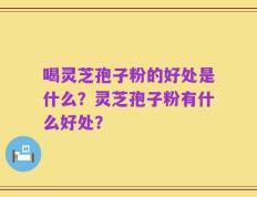 喝灵芝孢子粉的好处是什么？灵芝孢子粉有什么好处？