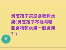 灵芝孢子禁忌食物和水果(灵芝孢子不能与哪些食物和水果一起食用？)