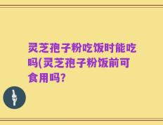 灵芝孢子粉吃饭时能吃吗(灵芝孢子粉饭前可食用吗？