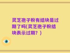 灵芝孢子粉有结块是过期了吗(灵芝孢子粉结块表示过期？)