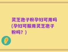 灵芝孢子粉孕妇可用吗(孕妇可服用灵芝孢子粉吗？)