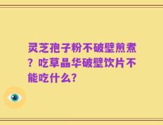 灵芝孢子粉不破壁煎煮？吃草晶华破壁饮片不能吃什么？