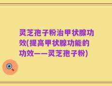 灵芝孢子粉治甲状腺功效(提高甲状腺功能的功效——灵芝孢子粉)