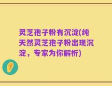 灵芝孢子粉有沉淀(纯天然灵芝孢子粉出现沉淀，专家为你解析)