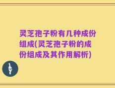 灵芝孢子粉有几种成份组成(灵芝孢子粉的成份组成及其作用解析)