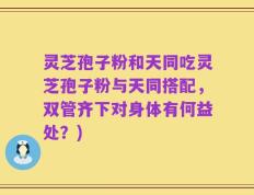灵芝孢子粉和天同吃灵芝孢子粉与天同搭配，双管齐下对身体有何益处？)