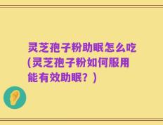 灵芝孢子粉助眠怎么吃(灵芝孢子粉如何服用能有效助眠？)