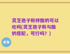 灵芝孢子粉拌酸奶可以吃吗(灵芝孢子粉与酸奶搭配，可行吗？)