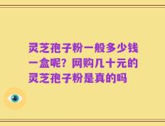 灵芝孢子粉一般多少钱一盒呢？网购几十元的灵芝孢子粉是真的吗