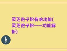 灵芝孢子粉有啥功能(灵芝孢子粉——功能解析)