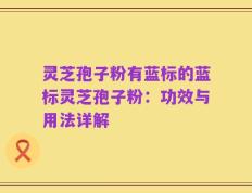 灵芝孢子粉有蓝标的蓝标灵芝孢子粉：功效与用法详解