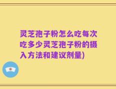 灵芝孢子粉怎么吃每次吃多少灵芝孢子粉的摄入方法和建议剂量)