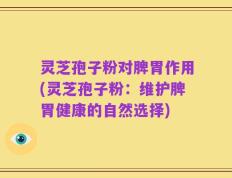 灵芝孢子粉对脾胃作用(灵芝孢子粉：维护脾胃健康的自然选择)
