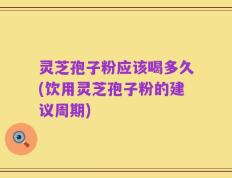 灵芝孢子粉应该喝多久(饮用灵芝孢子粉的建议周期)