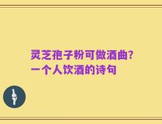 灵芝孢子粉可做酒曲？一个人饮酒的诗句