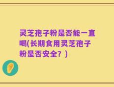 灵芝孢子粉是否能一直喝(长期食用灵芝孢子粉是否安全？)
