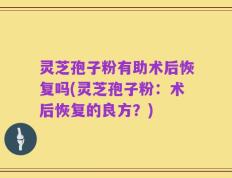 灵芝孢子粉有助术后恢复吗(灵芝孢子粉：术后恢复的良方？)