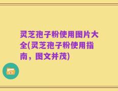 灵芝孢子粉使用图片大全(灵芝孢子粉使用指南，图文并茂)