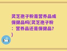 灵芝孢子粉是营养品或保健品吗(灵芝孢子粉：营养品还是保健品？)