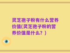 灵芝孢子粉有什么营养价值(灵芝孢子粉的营养价值是什么？)