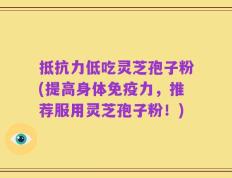 抵抗力低吃灵芝孢子粉(提高身体免疫力，推荐服用灵芝孢子粉！)