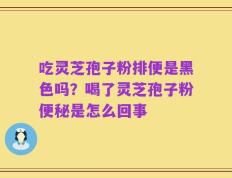 吃灵芝孢子粉排便是黑色吗？喝了灵芝孢子粉便秘是怎么回事